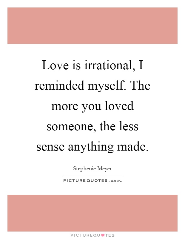 love-is-irrational-i-reminded-myself-the-more-you-loved-someone-the-less-sense-anything-made-quote-1.jpg