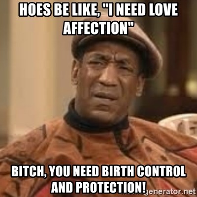hoes-be-like-i-need-love-affection-bitch-you-need-birth-control-and-protection.jpg